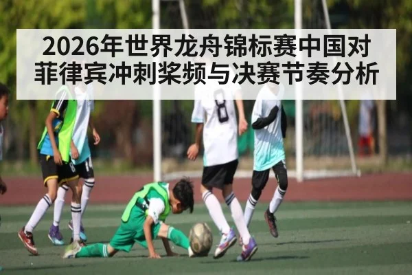 2026年世界龙舟锦标赛中国对菲律宾冲刺桨频与决赛节奏分析（kaiyun）